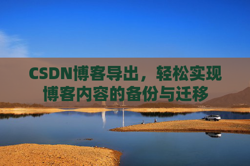 CSDN博客导出,轻松实现博客内容的备份与迁移 CSDN博客导出,轻松实现博客内容的备份与迁移